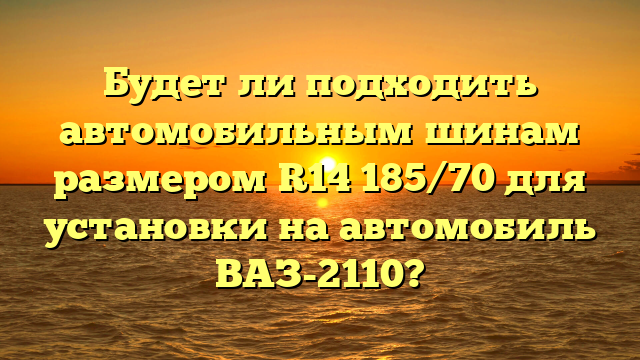 Будет ли подходить автомобильным шинам размером R14 185/70 для установки на автомобиль ВАЗ-2110?