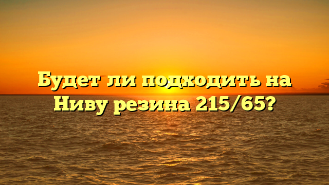 Будет ли подходить на Ниву резина 215/65?