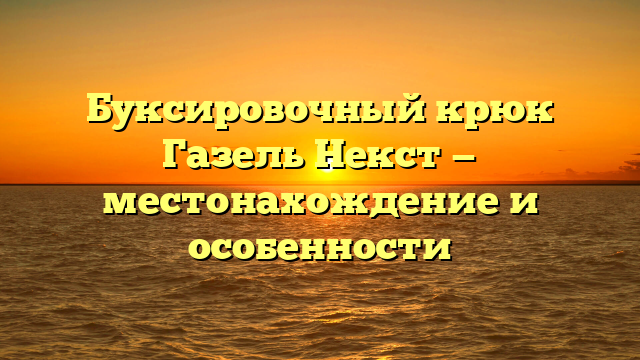 Буксировочный крюк Газель Некст — местонахождение и особенности