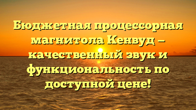 Бюджетная процессорная магнитола Кенвуд — качественный звук и функциональность по доступной цене!