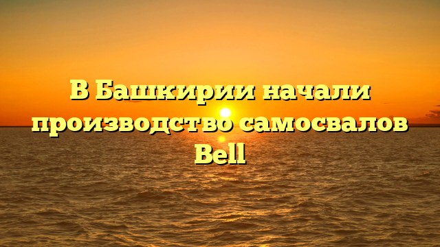 В Башкирии начали производство самосвалов Bell