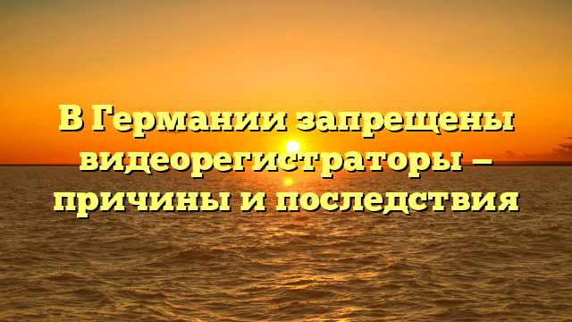 В Германии запрещены видеорегистраторы — причины и последствия