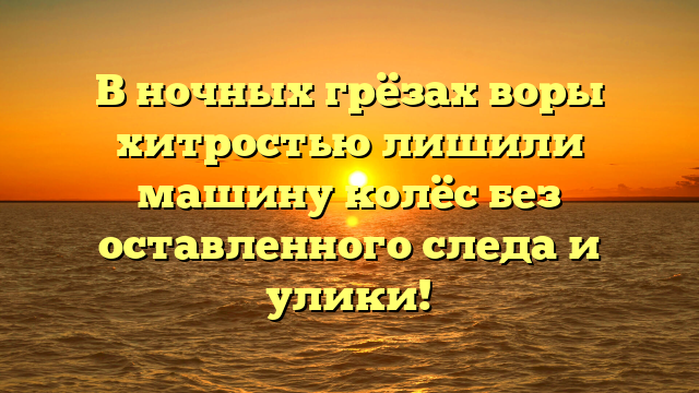 В ночных грёзах воры хитростью лишили машину колёс без оставленного следа и улики!