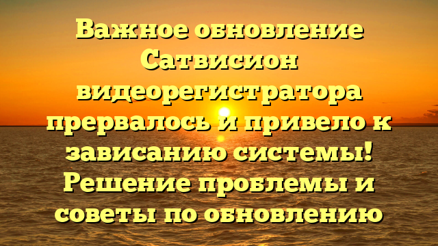 Важное обновление Сатвисион видеорегистратора прервалось и привело к зависанию системы! Решение проблемы и советы по обновлению