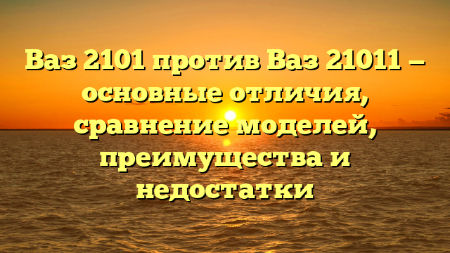 Ваз 2101 против Ваз 21011 — основные отличия, сравнение моделей, преимущества и недостатки