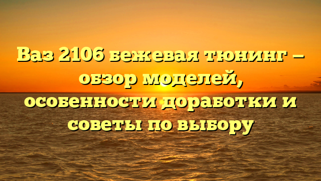 Ваз 2106 бежевая тюнинг — обзор моделей, особенности доработки и советы по выбору