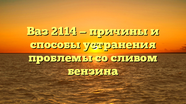 Ваз 2114 — причины и способы устранения проблемы со сливом бензина