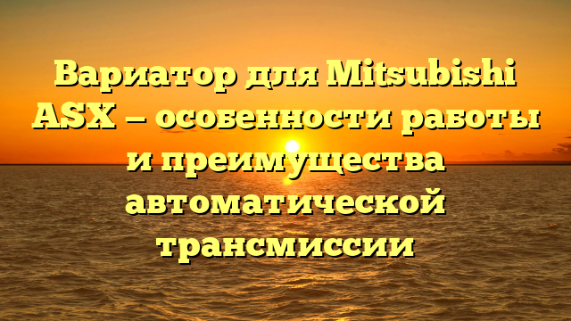 Вариатор для Mitsubishi ASX — особенности работы и преимущества автоматической трансмиссии