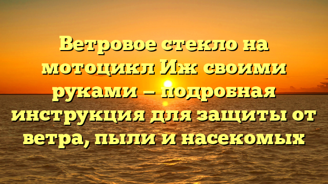 Ветровое стекло на мотоцикл Иж своими руками — подробная инструкция для защиты от ветра, пыли и насекомых