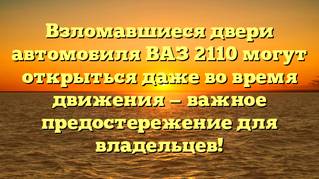 Взломавшиеся двери автомобиля ВАЗ 2110 могут открыться даже во время движения — важное предостережение для владельцев!