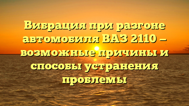 Вибрация при разгоне автомобиля ВАЗ 2110 — возможные причины и способы устранения проблемы