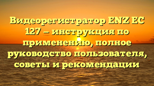 Видеорегистратор ENZ EC 127 — инструкция по применению, полное руководство пользователя, советы и рекомендации