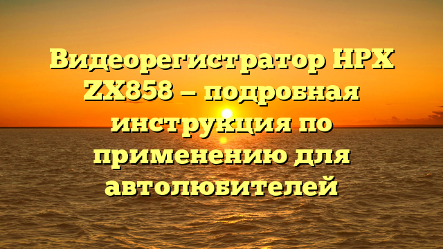 Видеорегистратор HPX ZX858 — подробная инструкция по применению для автолюбителей