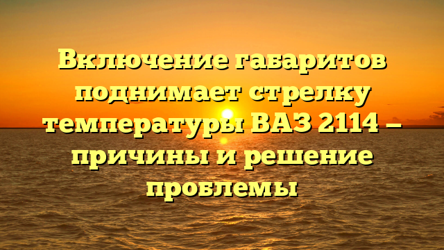 Включение габаритов поднимает стрелку температуры ВАЗ 2114 — причины и решение проблемы