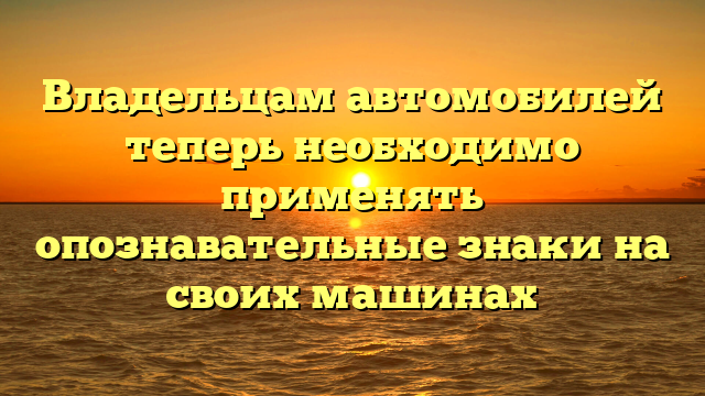 Владельцам автомобилей теперь необходимо применять опознавательные знаки на своих машинах