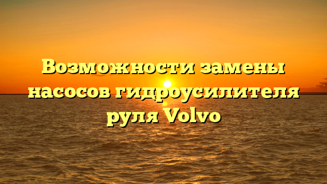 Возможности замены насосов гидроусилителя руля Volvo