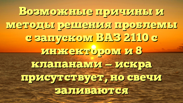 Возможные причины и методы решения проблемы с запуском ВАЗ 2110 с инжектором и 8 клапанами — искра присутствует, но свечи заливаются