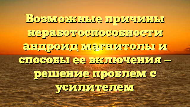 Возможные причины неработоспособности андроид магнитолы и способы ее включения — решение проблем с усилителем