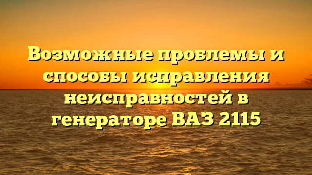 Возможные проблемы и способы исправления неисправностей в генераторе ВАЗ 2115