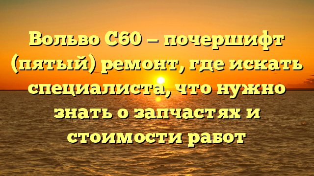 Вольво С60 — почершифт (пятый) ремонт, где искать специалиста, что нужно знать о запчастях и стоимости работ