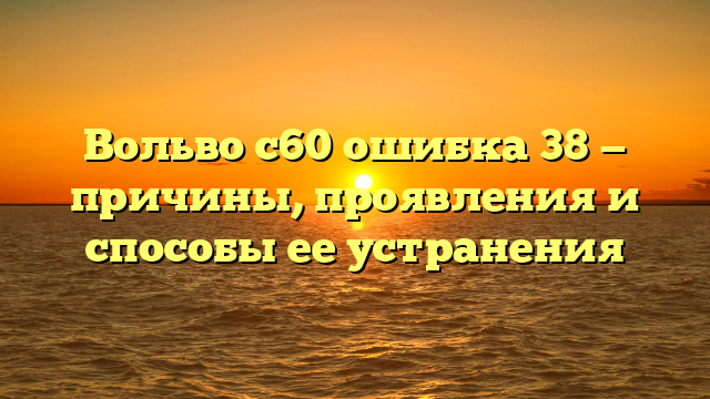 Вольво с60 ошибка 38 — причины, проявления и способы ее устранения