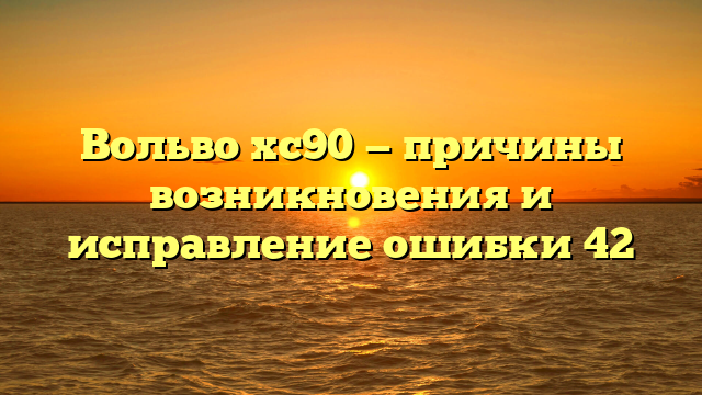 Вольво хс90 — причины возникновения и исправление ошибки 42