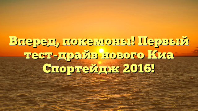 Вперед, покемоны! Первый тест-драйв нового Киа Спортейдж 2016!