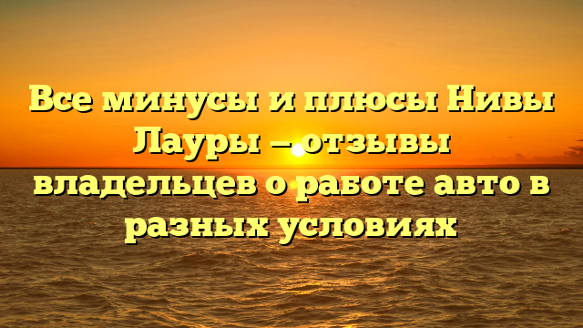 Все минусы и плюсы Нивы Лауры — отзывы владельцев о работе авто в разных условиях