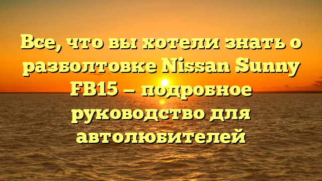 Все, что вы хотели знать о разболтовке Nissan Sunny FB15 — подробное руководство для автолюбителей