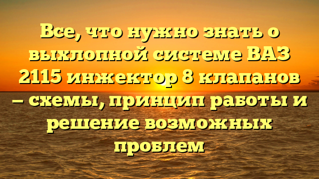 Все, что нужно знать о выхлопной системе ВАЗ 2115 инжектор 8 клапанов — схемы, принцип работы и решение возможных проблем