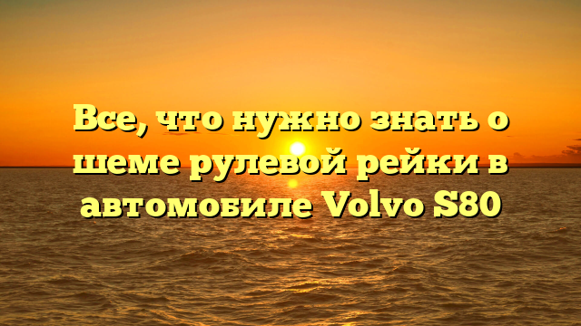 Все, что нужно знать о шеме рулевой рейки в автомобиле Volvo S80