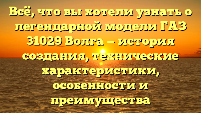 Всё, что вы хотели узнать о легендарной модели ГАЗ 31029 Волга — история создания, технические характеристики, особенности и преимущества