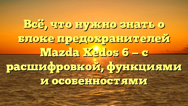 Всё, что нужно знать о блоке предохранителей Mazda Xedos 6 — с расшифровкой, функциями и особенностями