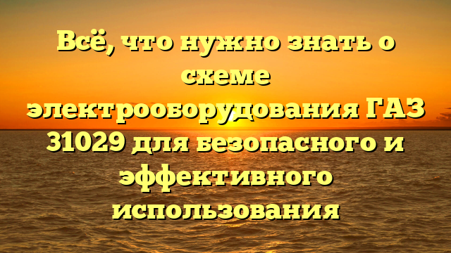 Всё, что нужно знать о схеме электрооборудования ГАЗ 31029 для безопасного и эффективного использования