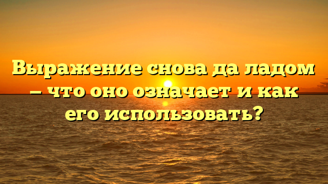 Выражение снова да ладом — что оно означает и как его использовать?