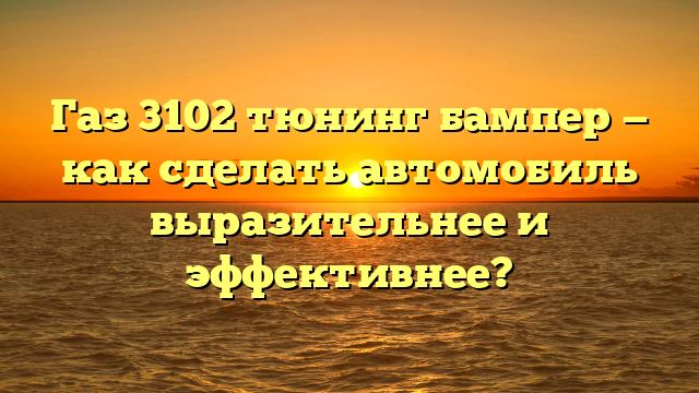 Газ 3102 тюнинг бампер — как сделать автомобиль выразительнее и эффективнее?