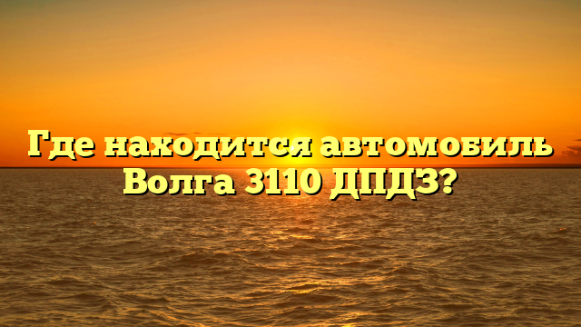 Где находится автомобиль Волга 3110 ДПДЗ?