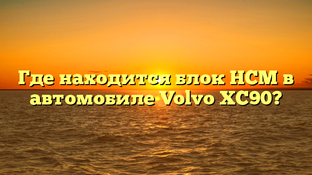 Где находится блок HCM в автомобиле Volvo XC90?