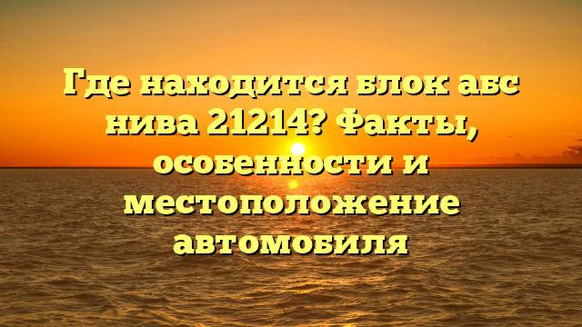 Где находится блок абс нива 21214? Факты, особенности и местоположение автомобиля