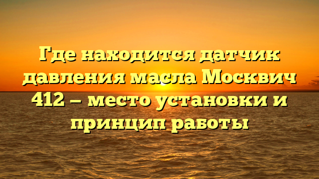 Где находится датчик давления масла Москвич 412 — место установки и принцип работы