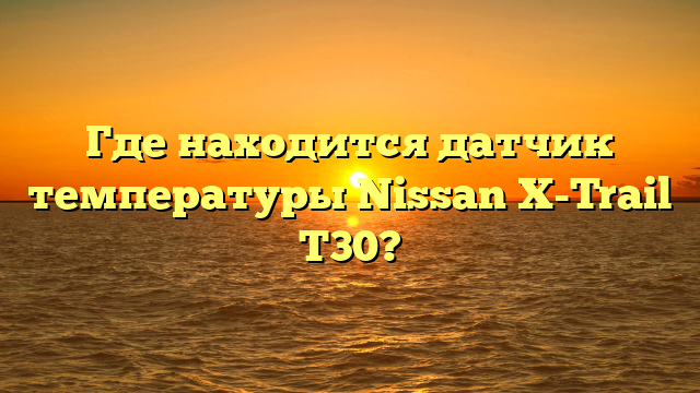 Где находится датчик температуры Nissan X-Trail T30?