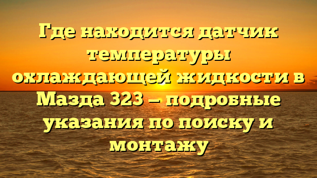 Где находится датчик температуры охлаждающей жидкости в Мазда 323 — подробные указания по поиску и монтажу