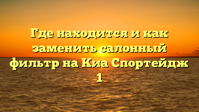 Где находится и как заменить салонный фильтр на Киа Спортейдж 1