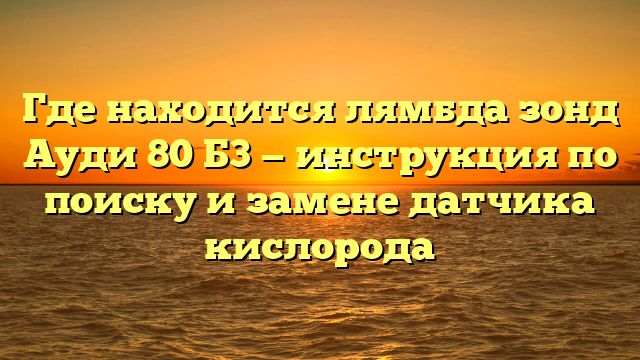 Где находится лямбда зонд Ауди 80 Б3 — инструкция по поиску и замене датчика кислорода