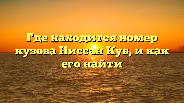 Где находится номер кузова Ниссан Куб, и как его найти