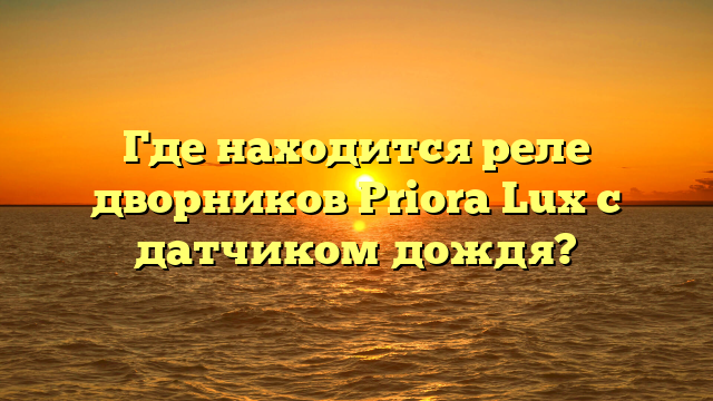 Где находится реле дворников Priora Lux с датчиком дождя?