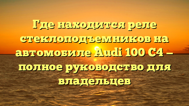 Где находится реле стеклоподъемников на автомобиле Audi 100 С4 — полное руководство для владельцев