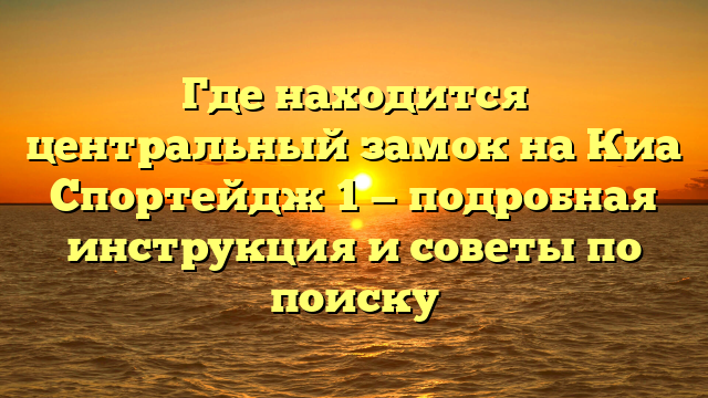 Где находится центральный замок на Киа Спортейдж 1 — подробная инструкция и советы по поиску