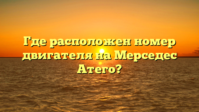 Где расположен номер двигателя на Мерседес Атего?