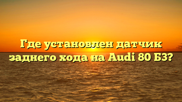 Где установлен датчик заднего хода на Audi 80 Б3?